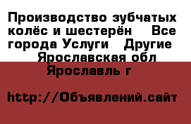 Производство зубчатых колёс и шестерён. - Все города Услуги » Другие   . Ярославская обл.,Ярославль г.